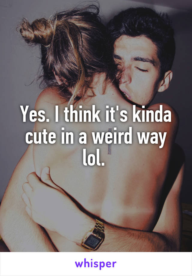 Yes. I think it's kinda cute in a weird way lol. 