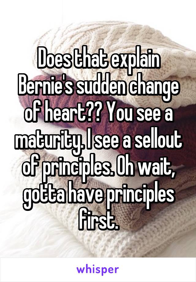 Does that explain Bernie's sudden change of heart?? You see a maturity. I see a sellout of principles. Oh wait, gotta have principles first.