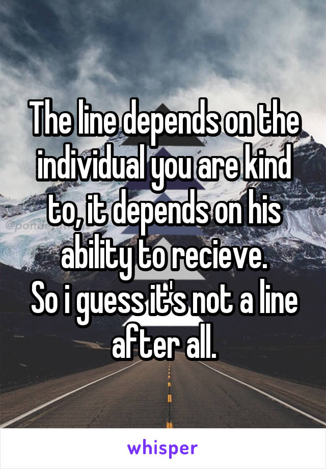 The line depends on the individual you are kind to, it depends on his ability to recieve.
So i guess it's not a line after all.
