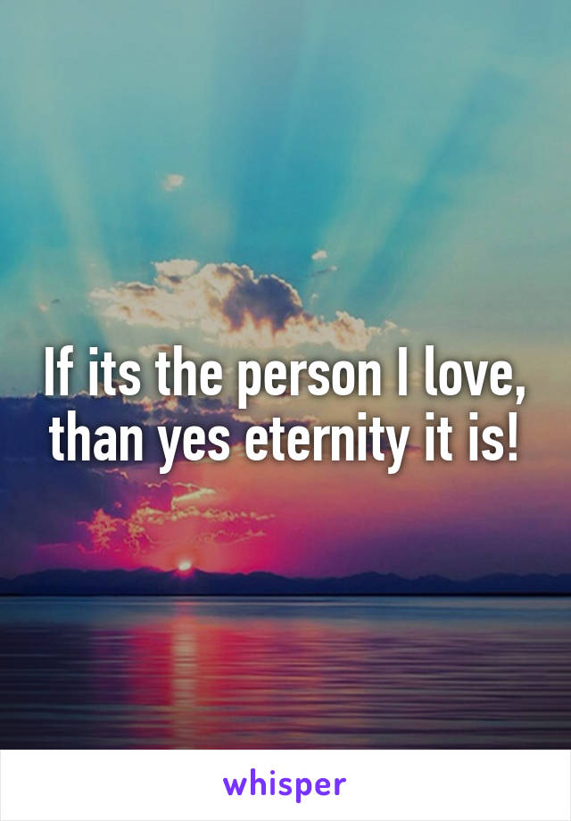 If its the person I love, than yes eternity it is!