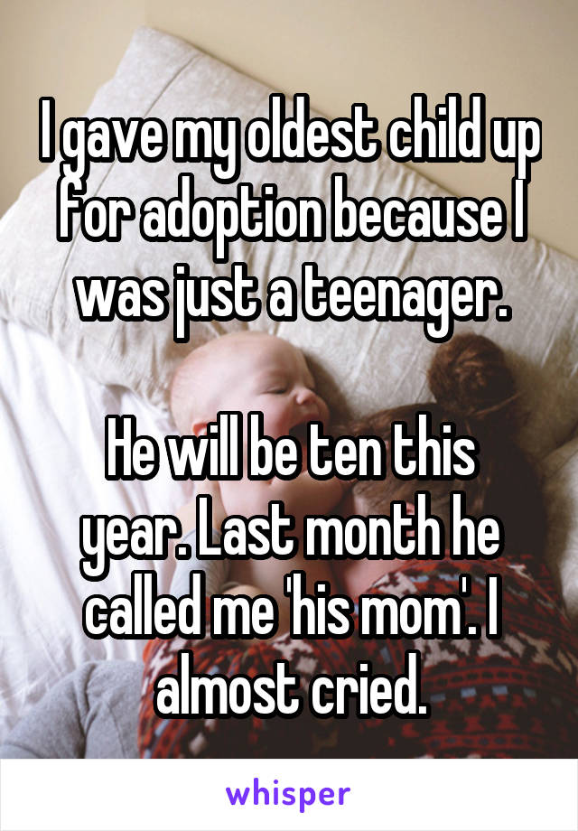 I gave my oldest child up for adoption because I was just a teenager.

He will be ten this year. Last month he called me 'his mom'. I almost cried.