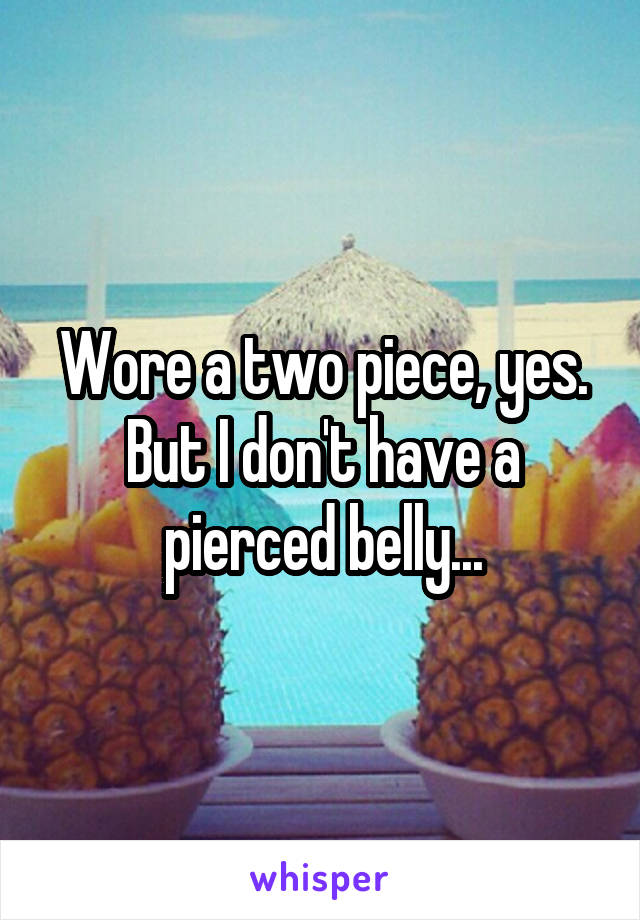 Wore a two piece, yes. But I don't have a pierced belly...