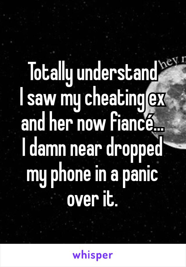 Totally understand
I saw my cheating ex and her now fiancé...
I damn near dropped my phone in a panic over it.