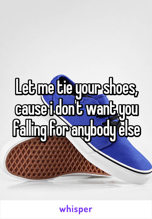 Let me tie your shoes, cause i don't want you falling for anybody else
