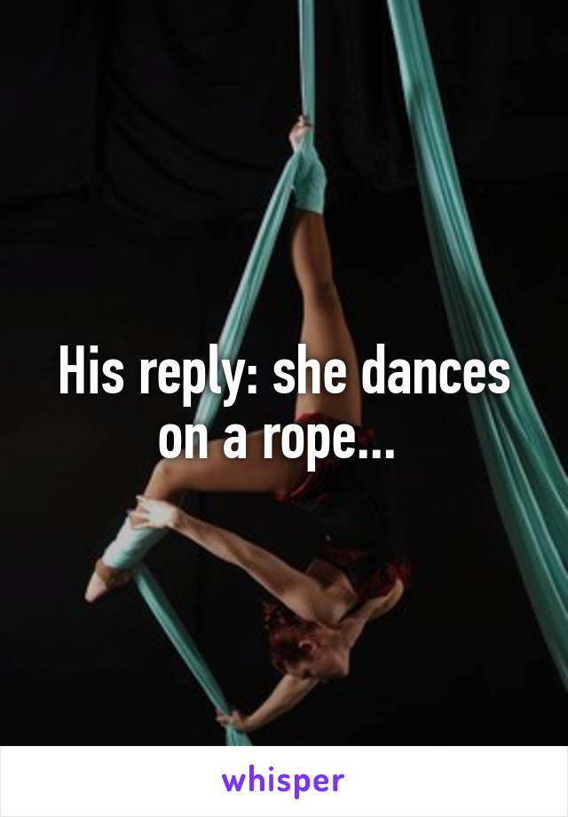 His reply: she dances on a rope... 