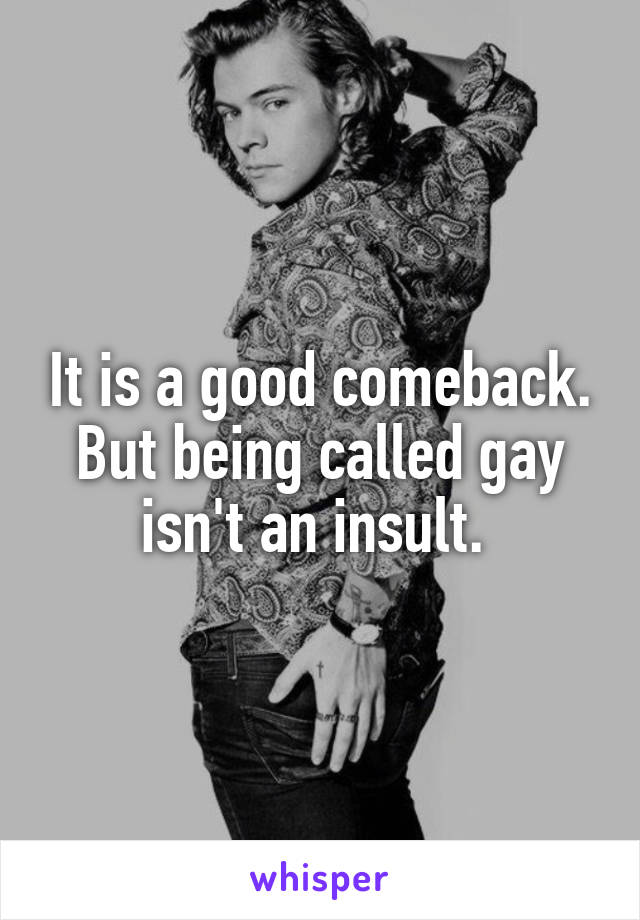 It is a good comeback. But being called gay isn't an insult. 
