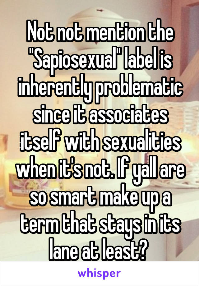 Not not mention the "Sapiosexual" label is inherently problematic since it associates itself with sexualities when it's not. If yall are so smart make up a term that stays in its lane at least? 