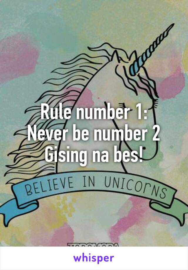 Rule number 1:
Never be number 2
Gising na bes!