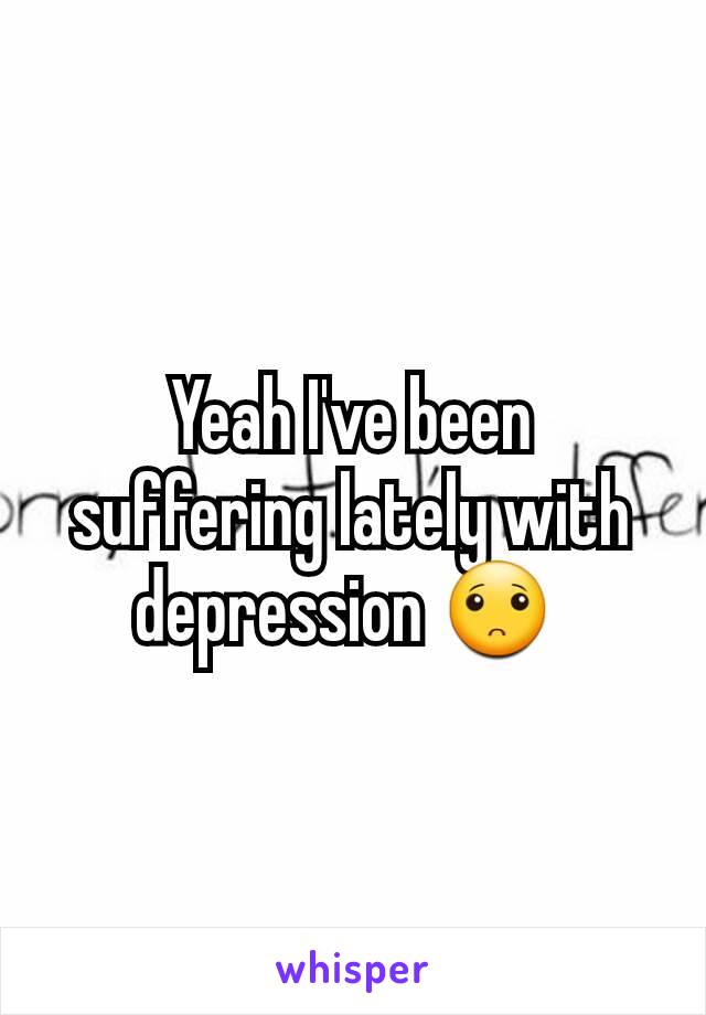 Yeah I've been suffering lately with depression 🙁 