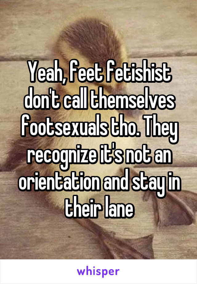 Yeah, feet fetishist don't call themselves footsexuals tho. They recognize it's not an orientation and stay in their lane