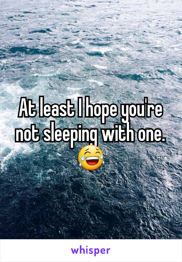 At least I hope you're not sleeping with one. 😂