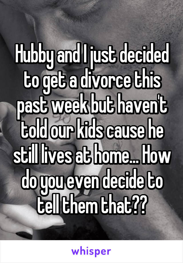 Hubby and I just decided to get a divorce this past week but haven't told our kids cause he still lives at home... How do you even decide to tell them that??