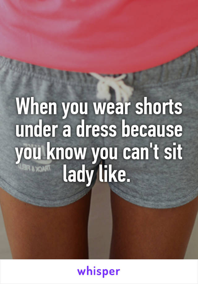 When you wear shorts under a dress because you know you can't sit lady like. 