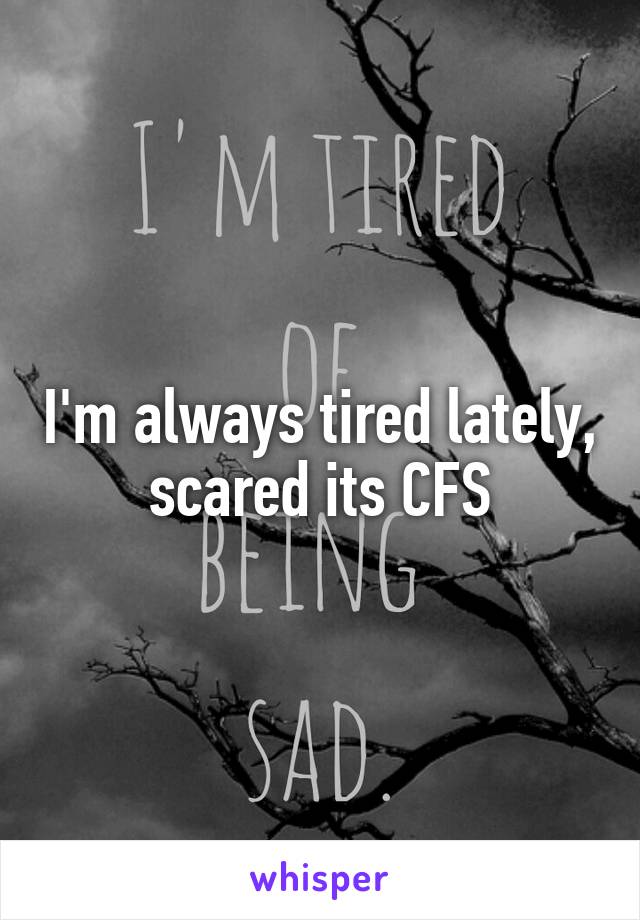 I'm always tired lately, scared its CFS