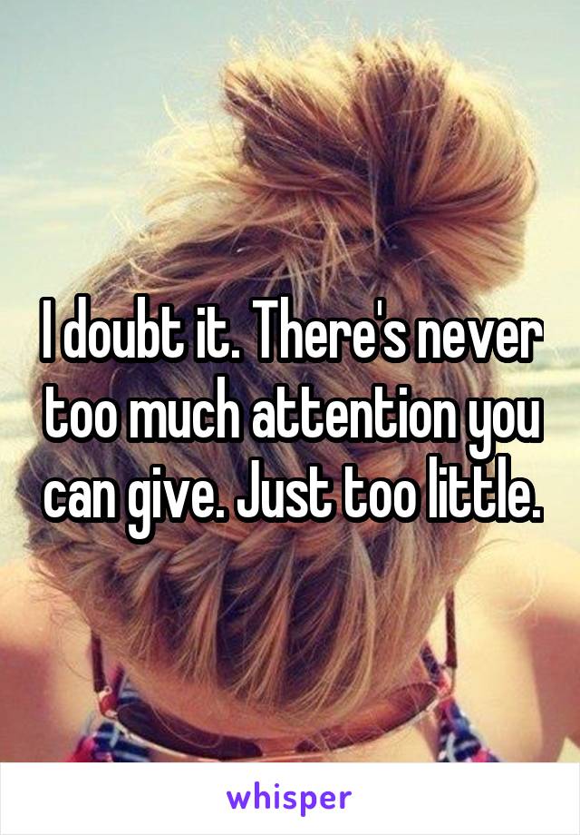 I doubt it. There's never too much attention you can give. Just too little.