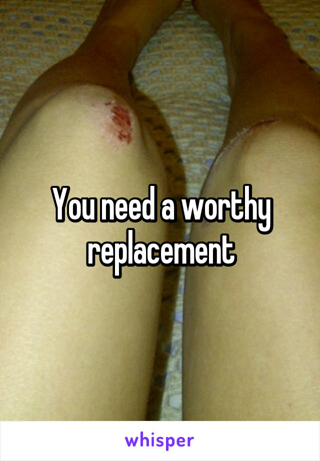 You need a worthy replacement