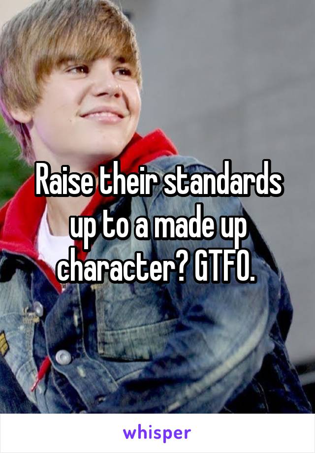 Raise their standards up to a made up character? GTFO. 