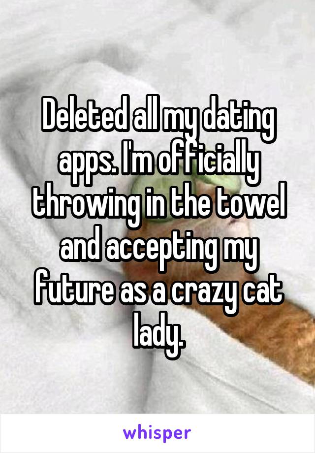 Deleted all my dating apps. I'm officially throwing in the towel and accepting my future as a crazy cat lady.