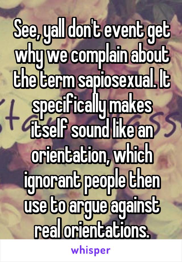 See, yall don't event get why we complain about the term sapiosexual. It specifically makes itself sound like an orientation, which ignorant people then use to argue against real orientations.