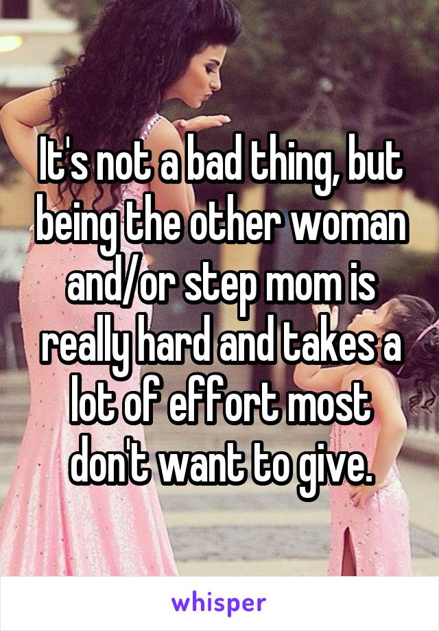 It's not a bad thing, but being the other woman and/or step mom is really hard and takes a lot of effort most don't want to give.