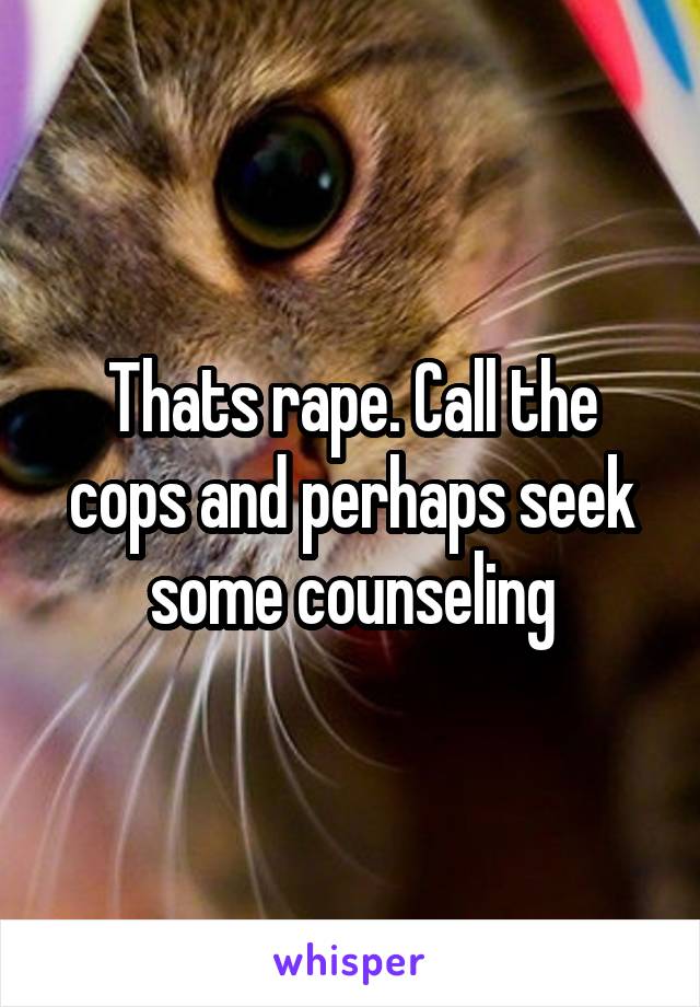 Thats rape. Call the cops and perhaps seek some counseling