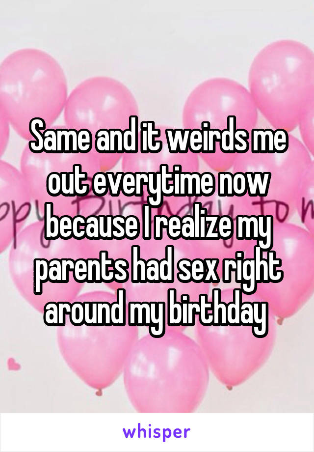 Same and it weirds me out everytime now because I realize my parents had sex right around my birthday 