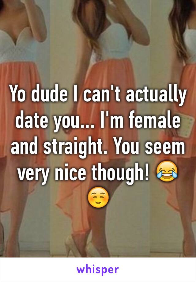 Yo dude I can't actually date you... I'm female and straight. You seem very nice though! 😂☺️