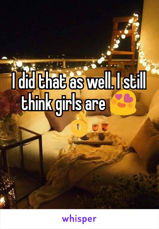 I did that as well. I still think girls are 😍👌