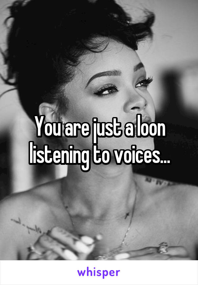 You are just a loon listening to voices...