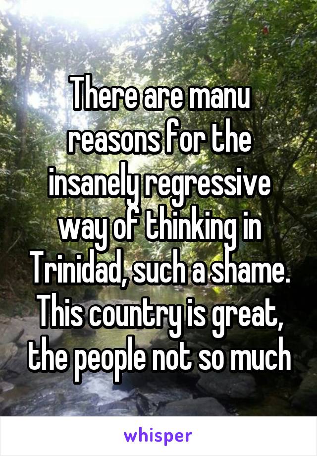 There are manu reasons for the insanely regressive way of thinking in Trinidad, such a shame. This country is great, the people not so much