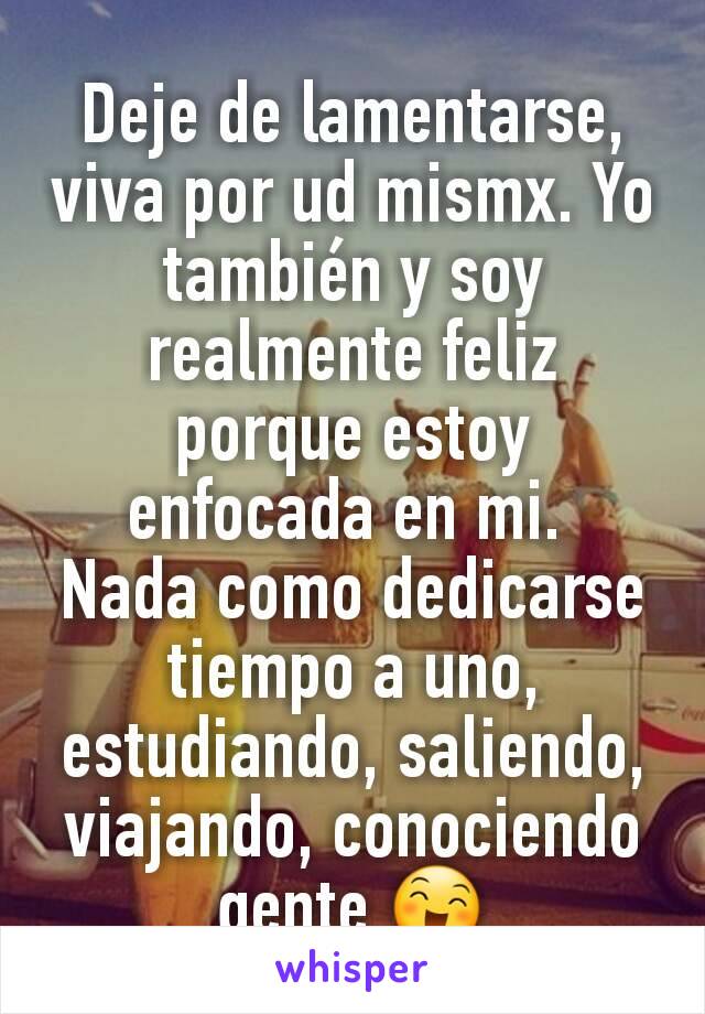 Deje de lamentarse, viva por ud mismx. Yo también y soy realmente feliz porque estoy enfocada en mi. 
Nada como dedicarse tiempo a uno, estudiando, saliendo, viajando, conociendo gente 😄