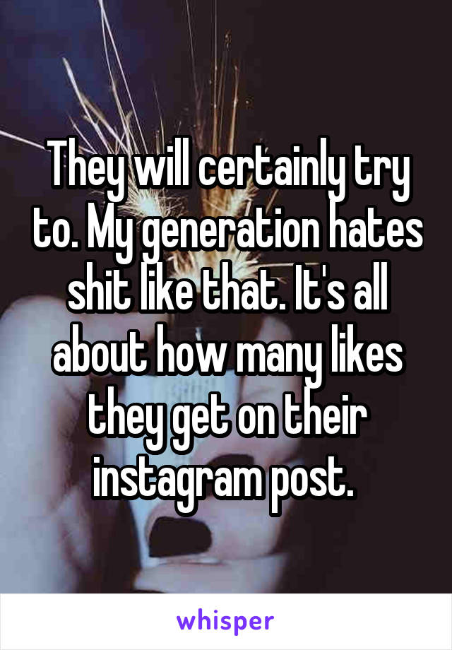 They will certainly try to. My generation hates shit like that. It's all about how many likes they get on their instagram post. 
