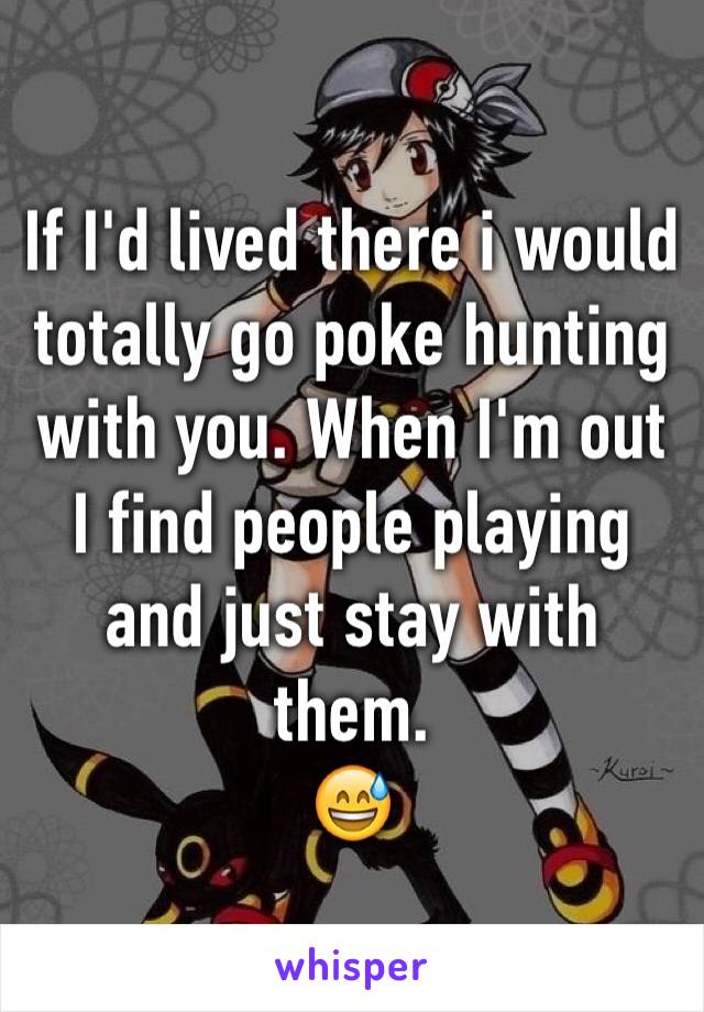 If I'd lived there i would totally go poke hunting with you. When I'm out I find people playing and just stay with them. 
😅