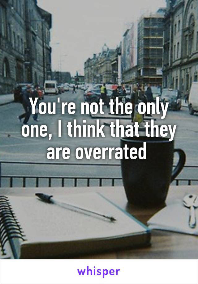 You're not the only one, I think that they are overrated 
