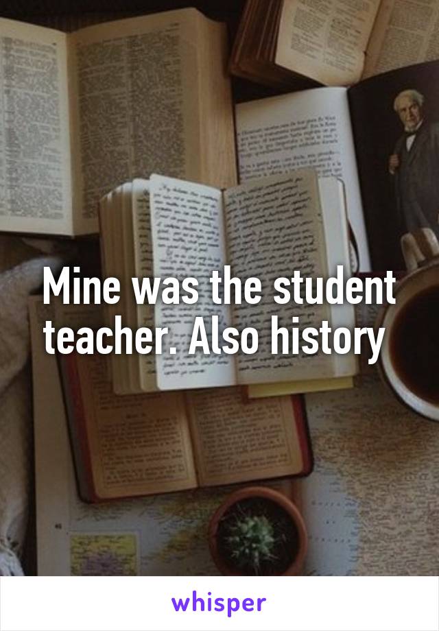 Mine was the student teacher. Also history 