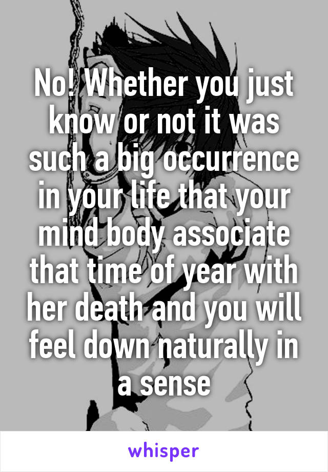 No! Whether you just know or not it was such a big occurrence in your life that your mind body associate that time of year with her death and you will feel down naturally in a sense