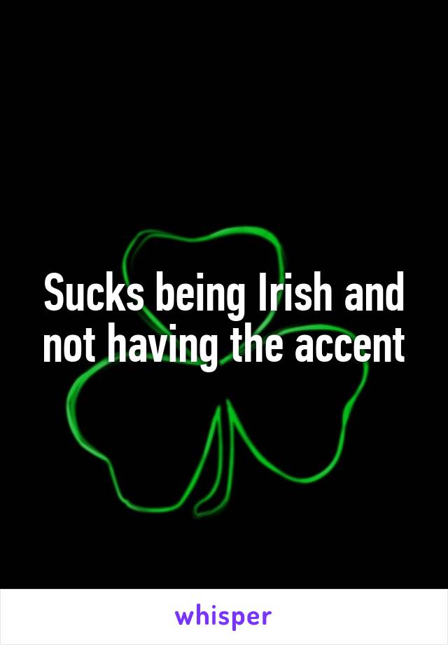 Sucks being Irish and not having the accent