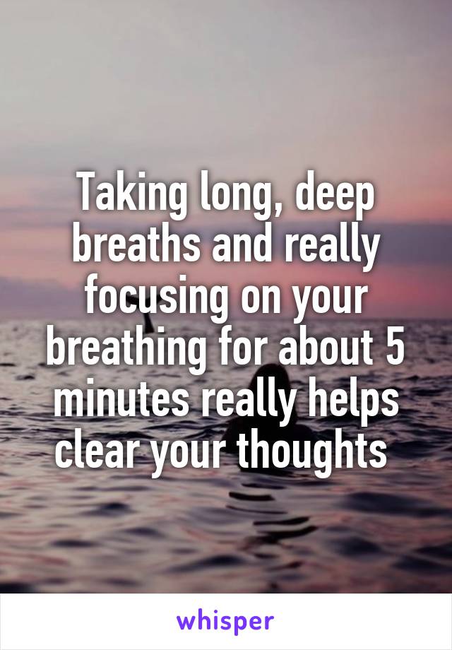 Taking long, deep breaths and really focusing on your breathing for about 5 minutes really helps clear your thoughts 