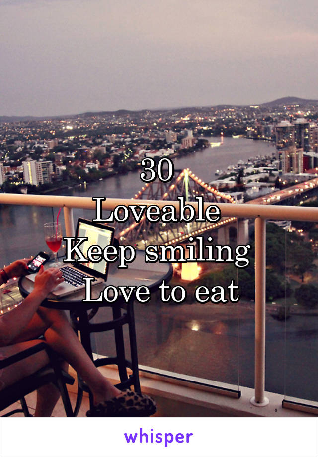 30 
Loveable 
Keep smiling 
Love to eat