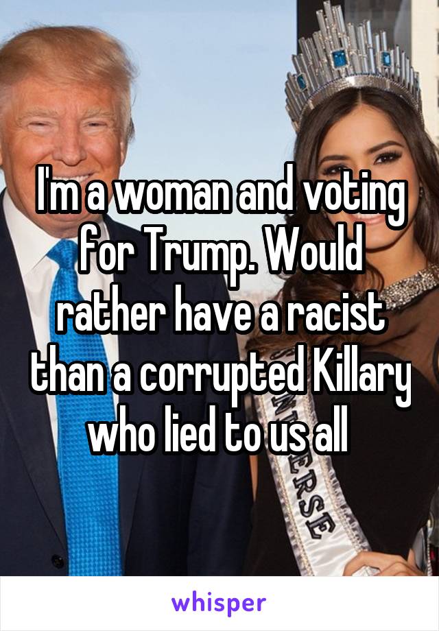 I'm a woman and voting for Trump. Would rather have a racist than a corrupted Killary who lied to us all 