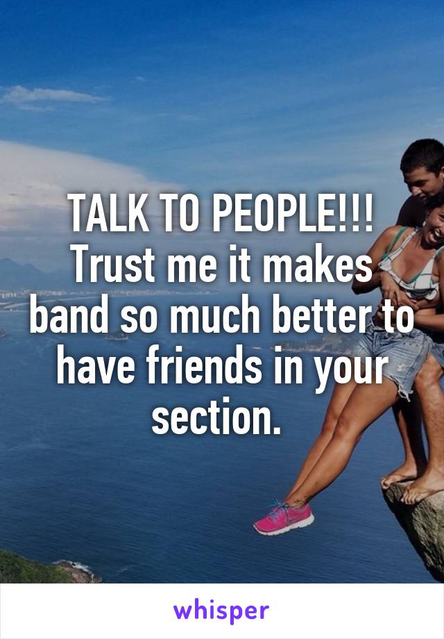 TALK TO PEOPLE!!! Trust me it makes band so much better to have friends in your section. 