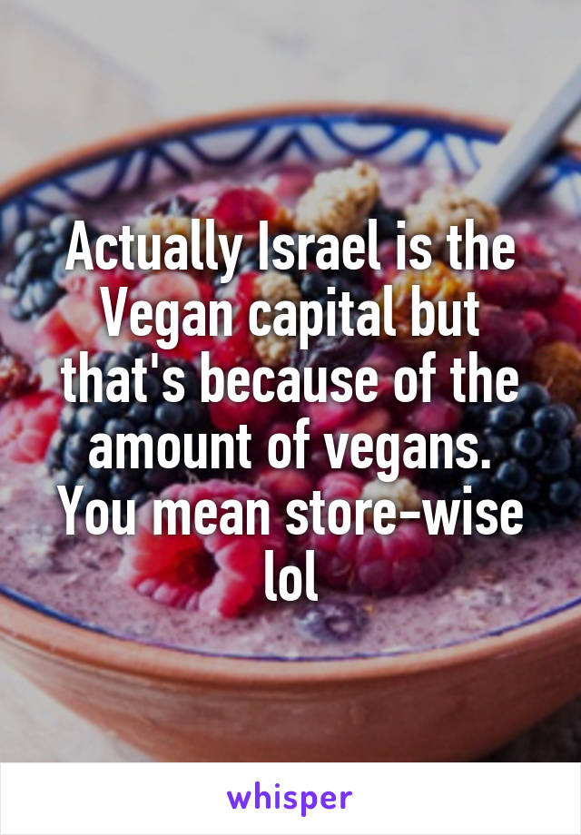 Actually Israel is the Vegan capital but that's because of the amount of vegans.
You mean store-wise lol