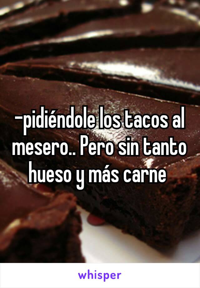 -pidiéndole los tacos al mesero.. Pero sin tanto hueso y más carne 