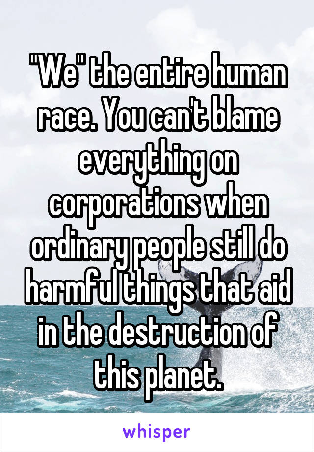 "We" the entire human race. You can't blame everything on corporations when ordinary people still do harmful things that aid in the destruction of this planet.