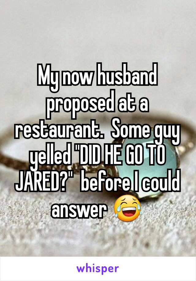 My now husband proposed at a restaurant.  Some guy yelled "DID HE GO TO JARED?"  before I could answer 😂