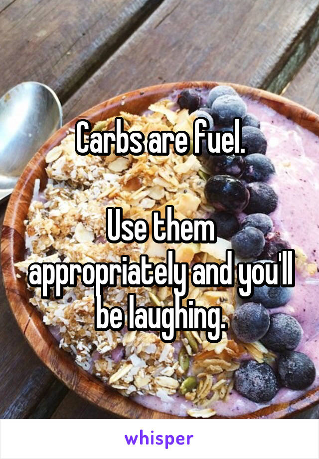 Carbs are fuel.

Use them appropriately and you'll be laughing.