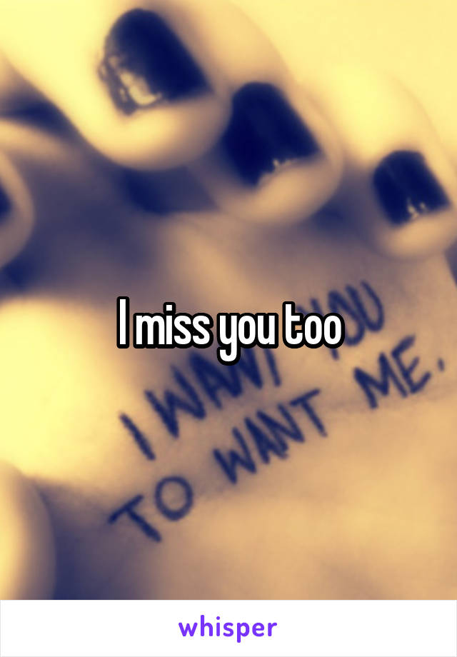 I miss you too