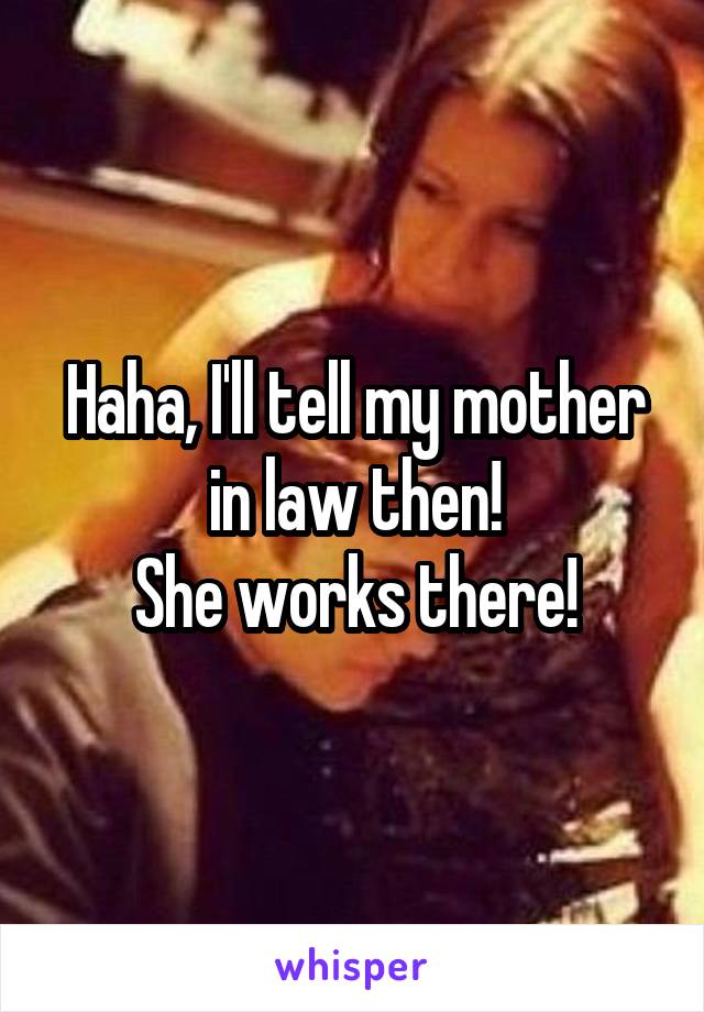 Haha, I'll tell my mother in law then!
She works there!