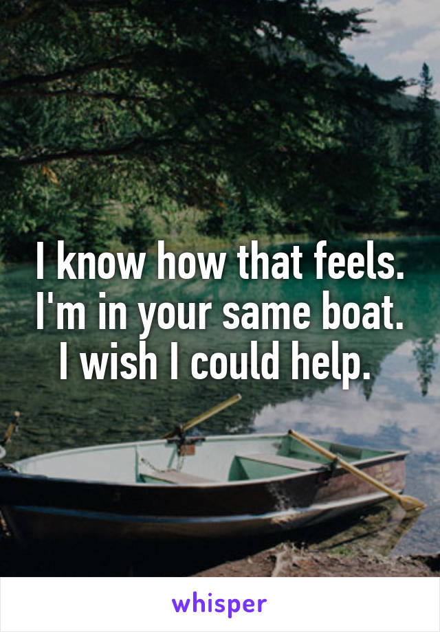 I know how that feels. I'm in your same boat. I wish I could help. 