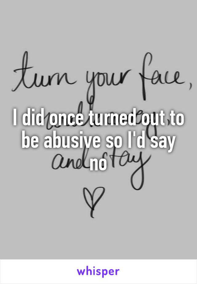 I did once turned out to be abusive so I'd say no